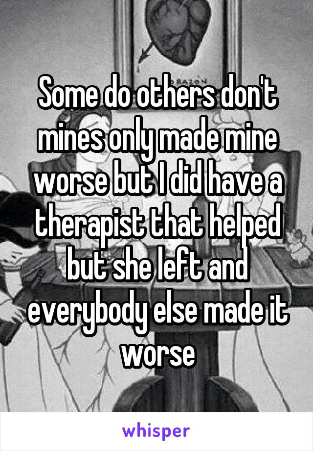 Some do others don't mines only made mine worse but I did have a therapist that helped but she left and everybody else made it worse