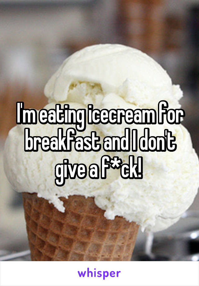 I'm eating icecream for breakfast and I don't give a f*ck! 