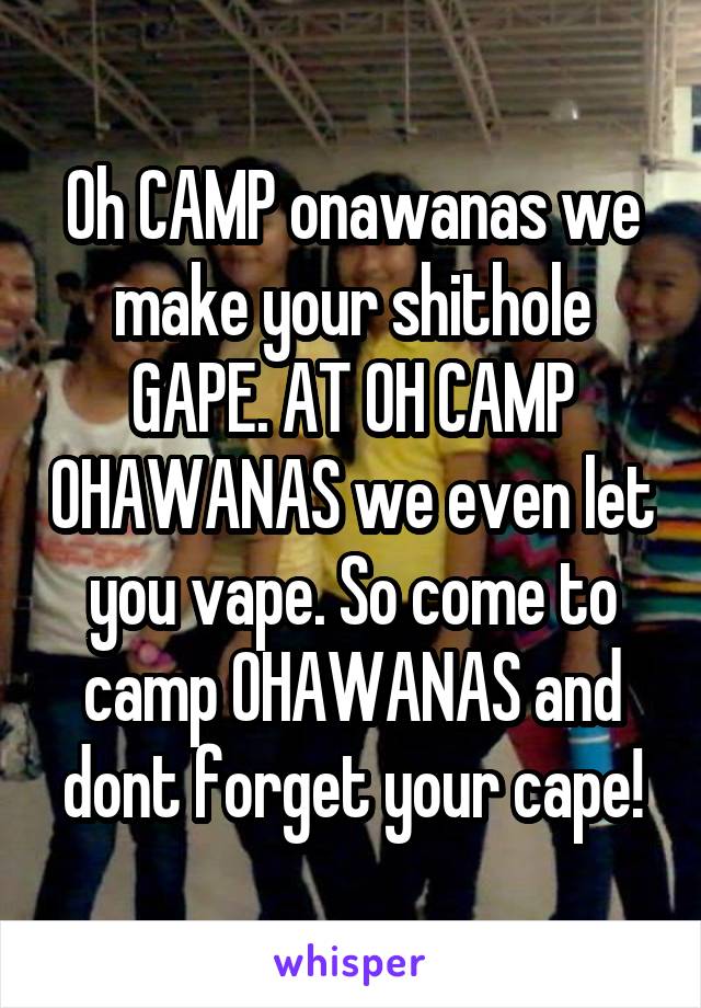 Oh CAMP onawanas we make your shithole GAPE. AT OH CAMP OHAWANAS we even let you vape. So come to camp OHAWANAS and dont forget your cape!