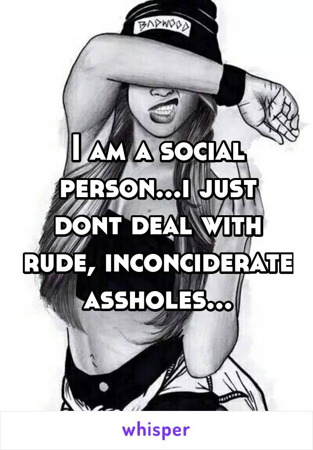 I am a social person...i just dont deal with rude, inconciderate assholes...