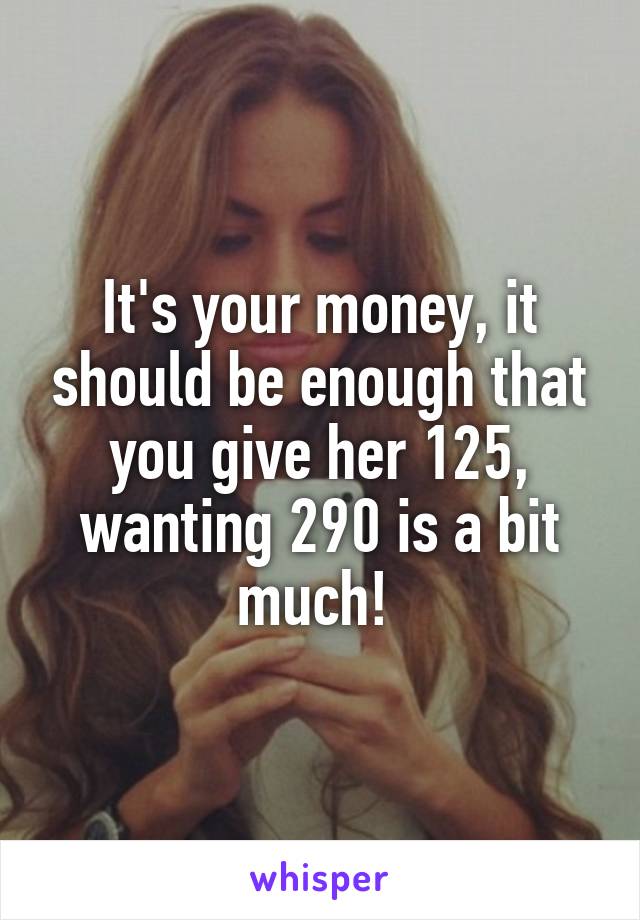 It's your money, it should be enough that you give her 125, wanting 290 is a bit much! 