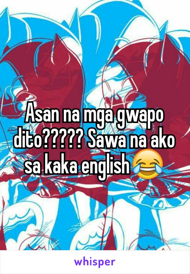 Asan na mga gwapo dito????? Sawa na ako sa kaka english😂