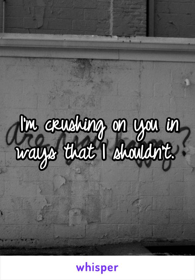 I'm crushing on you in ways that I shouldn't. 