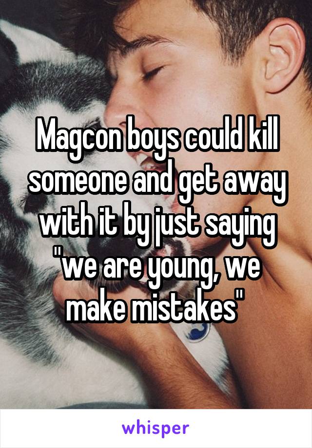 Magcon boys could kill someone and get away with it by just saying "we are young, we make mistakes" 