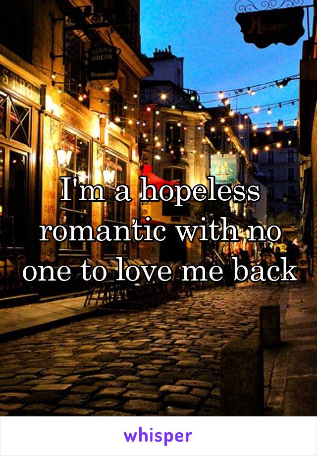 I'm a hopeless romantic with no one to love me back