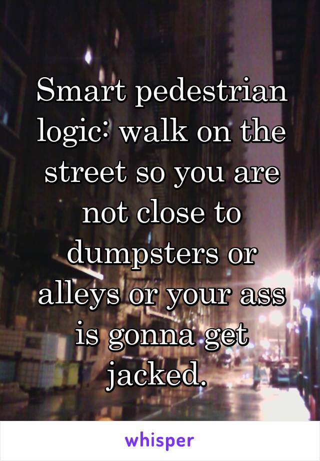 Smart pedestrian logic: walk on the street so you are not close to dumpsters or alleys or your ass is gonna get jacked. 