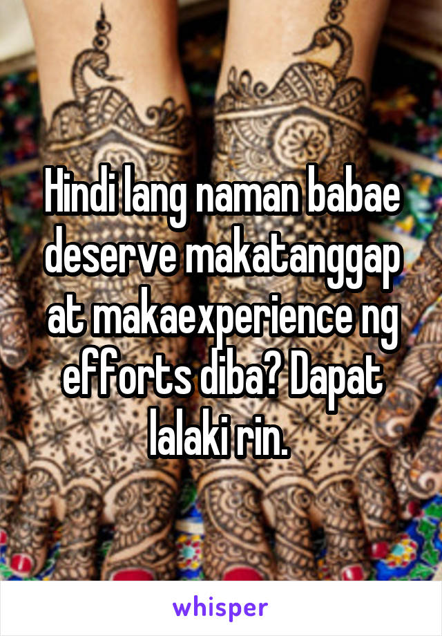 Hindi lang naman babae deserve makatanggap at makaexperience ng efforts diba? Dapat lalaki rin. 