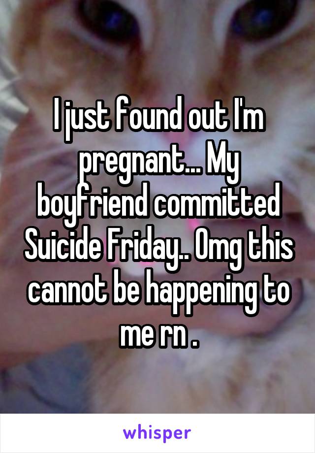 I just found out I'm pregnant... My boyfriend committed Suicide Friday.. Omg this cannot be happening to me rn .