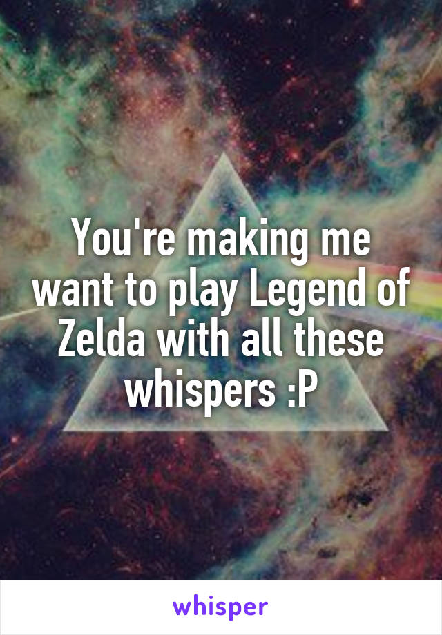 You're making me want to play Legend of Zelda with all these whispers :P