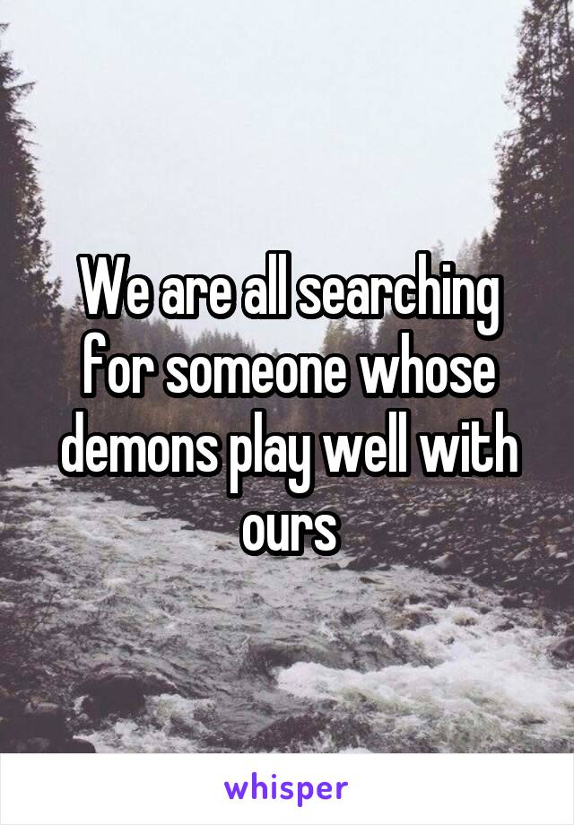 We are all searching for someone whose demons play well with ours