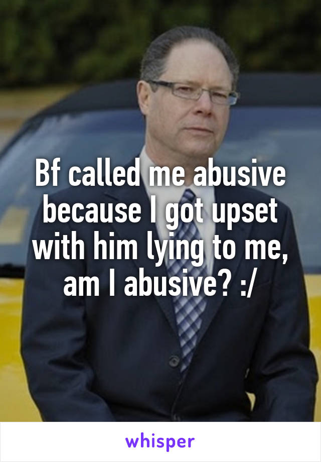 Bf called me abusive because I got upset with him lying to me, am I abusive? :/