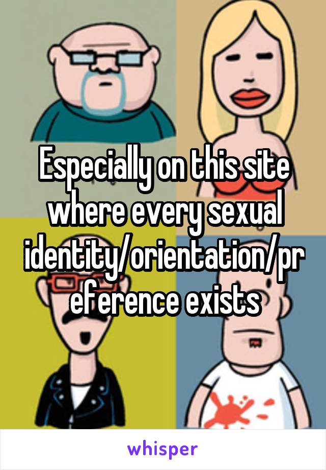 Especially on this site where every sexual identity/orientation/preference exists