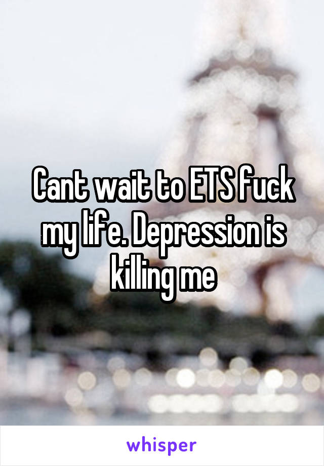 Cant wait to ETS fuck my life. Depression is killing me