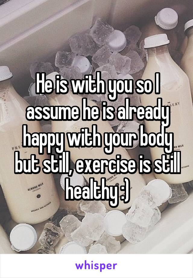 He is with you so I assume he is already happy with your body but still, exercise is still healthy :)