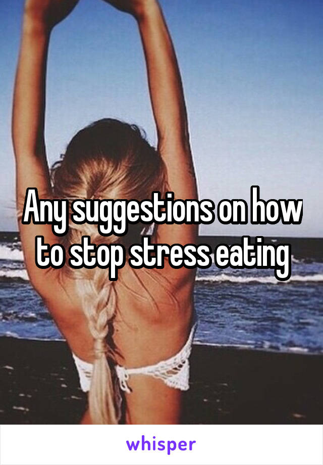 Any suggestions on how to stop stress eating