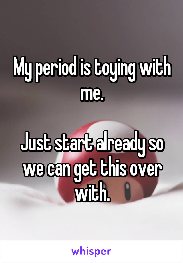 My period is toying with me.

Just start already so we can get this over with.