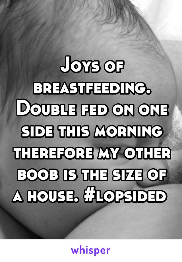 Joys of breastfeeding. Double fed on one side this morning therefore my other boob is the size of a house. #lopsided 