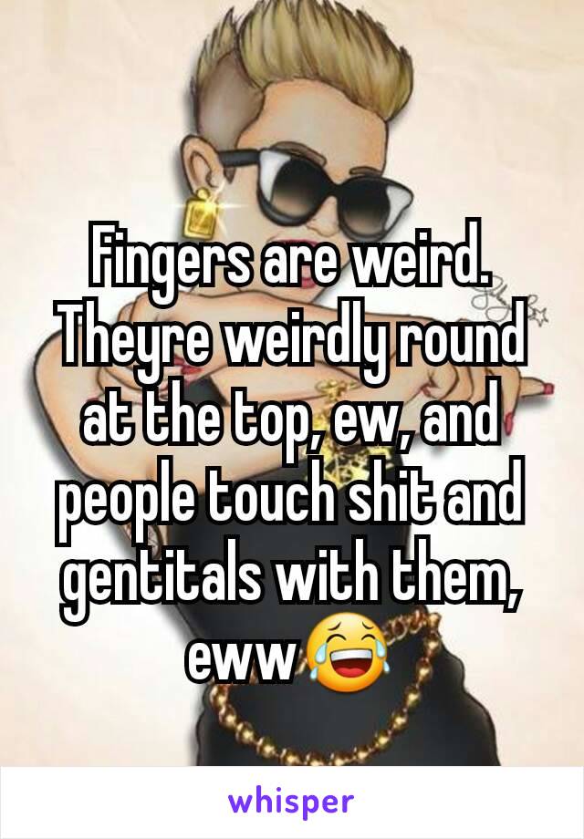 Fingers are weird. Theyre weirdly round at the top, ew, and people touch shit and gentitals with them, eww😂