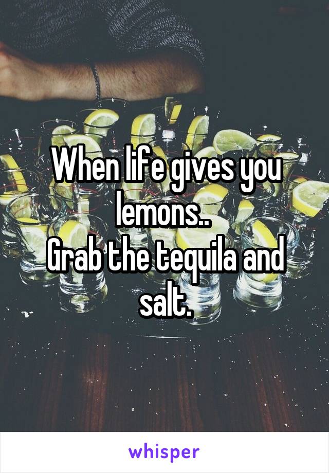 When life gives you lemons.. 
Grab the tequila and salt.