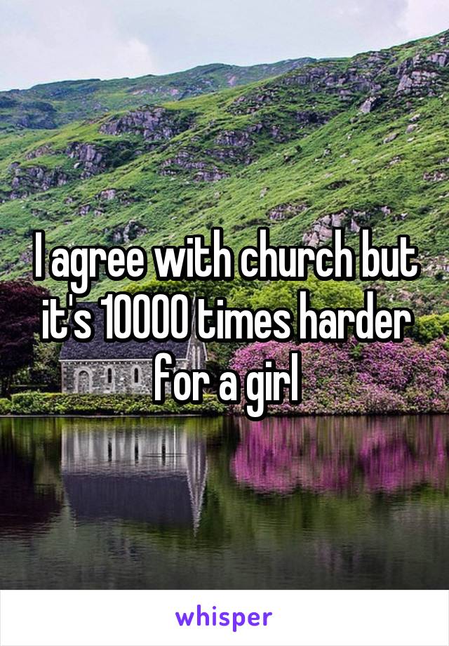 I agree with church but it's 10000 times harder for a girl