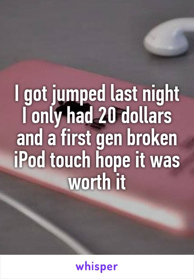 I got jumped last night I only had 20 dollars and a first gen broken iPod touch hope it was worth it