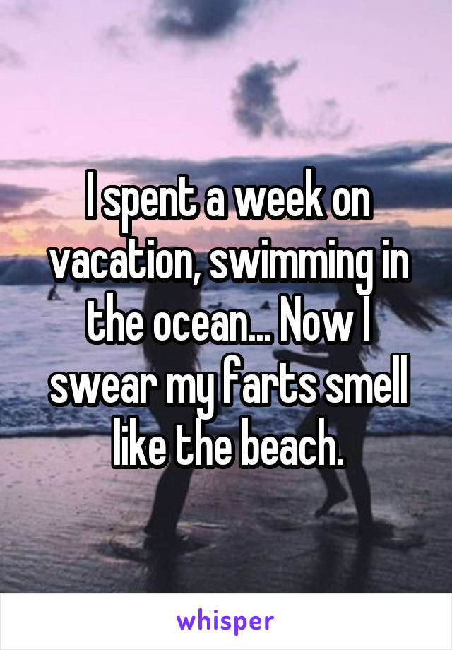 I spent a week on vacation, swimming in the ocean... Now I swear my farts smell like the beach.