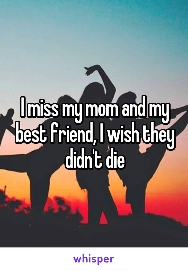 I miss my mom and my best friend, I wish they didn't die