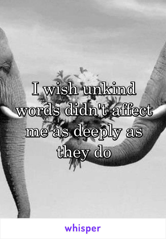 I wish unkind words didn't affect me as deeply as they do