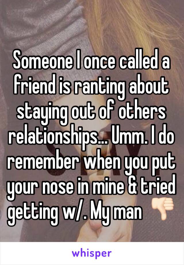 Someone I once called a friend is ranting about staying out of others relationships... Umm. I do remember when you put your nose in mine & tried getting w/. My man  👎🏻 