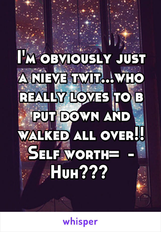 I'm obviously just a nieve twit...who really loves to b put down and walked all over!! Self worth=  -
Huh??? 