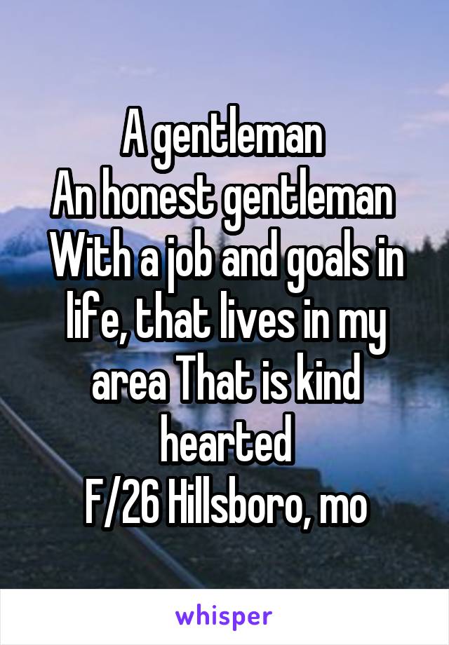 A gentleman 
An honest gentleman 
With a job and goals in life, that lives in my area That is kind hearted
F/26 Hillsboro, mo