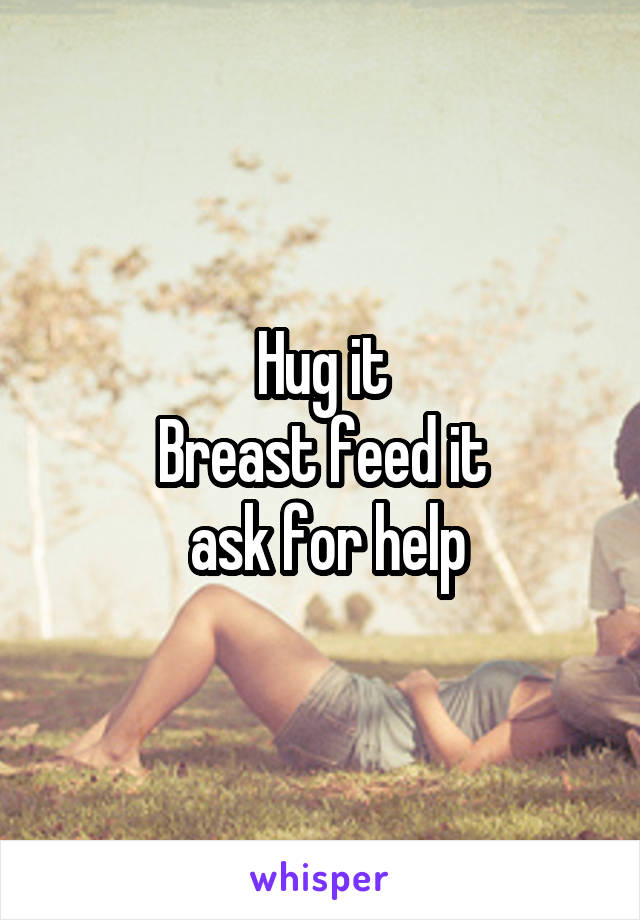 Hug it
Breast feed it
 ask for help