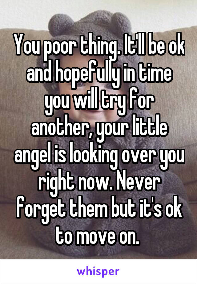 You poor thing. It'll be ok and hopefully in time you will try for another, your little angel is looking over you right now. Never forget them but it's ok to move on. 