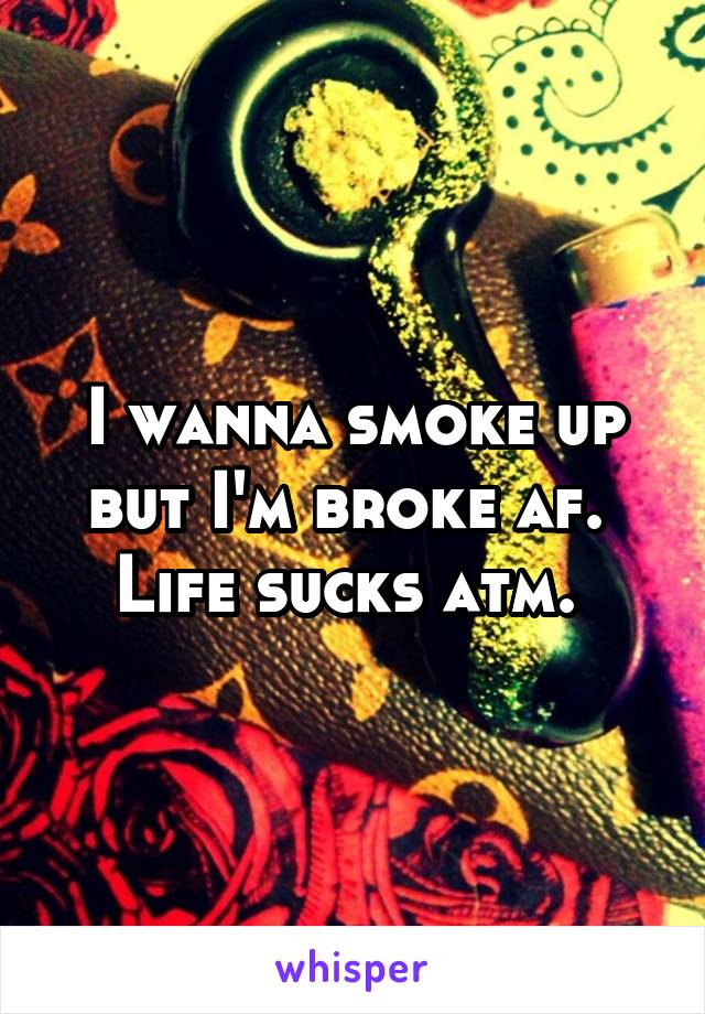 I wanna smoke up but I'm broke af. 
Life sucks atm. 