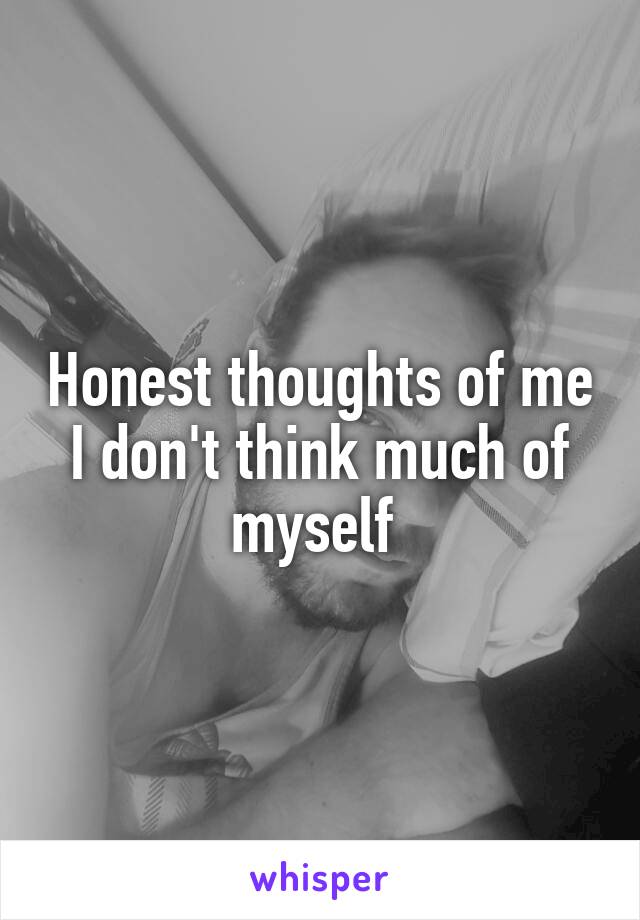 Honest thoughts of me I don't think much of myself 