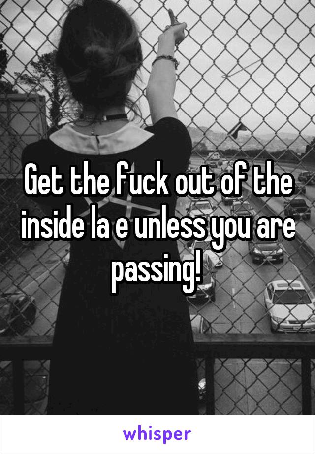 Get the fuck out of the inside la e unless you are passing! 