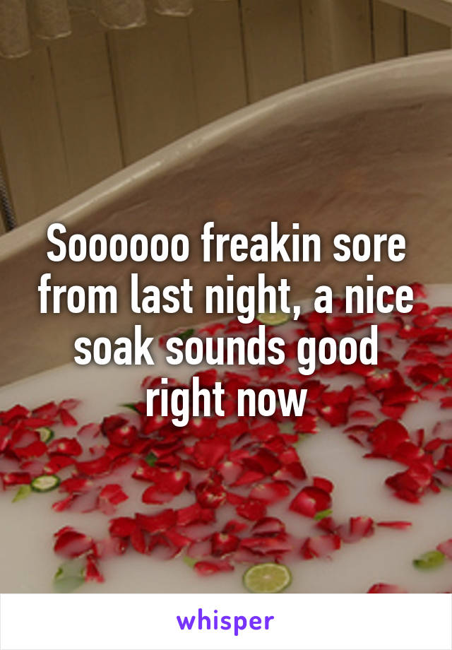 Soooooo freakin sore from last night, a nice soak sounds good right now