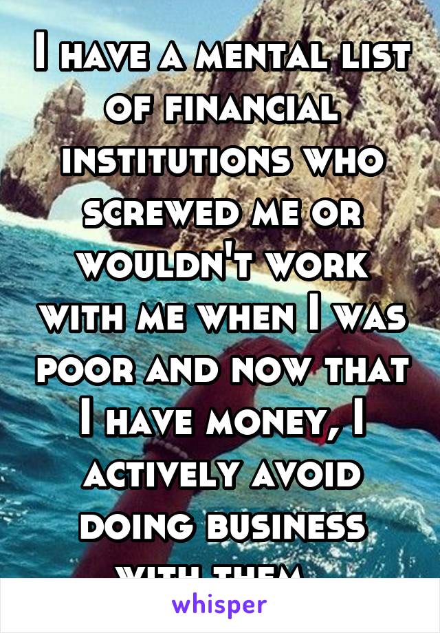 I have a mental list of financial institutions who screwed me or wouldn't work with me when I was poor and now that I have money, I actively avoid doing business with them. 