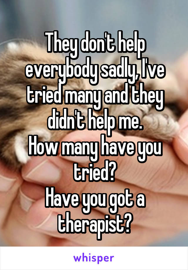 They don't help everybody sadly, I've tried many and they didn't help me.
How many have you tried?
Have you got a therapist?
