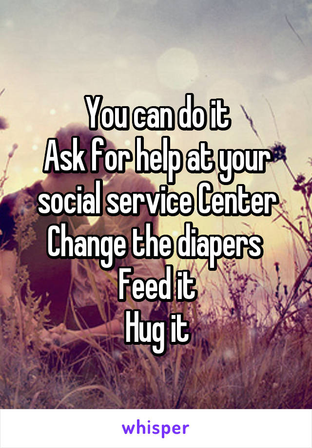 You can do it
Ask for help at your social service Center
Change the diapers 
Feed it
Hug it