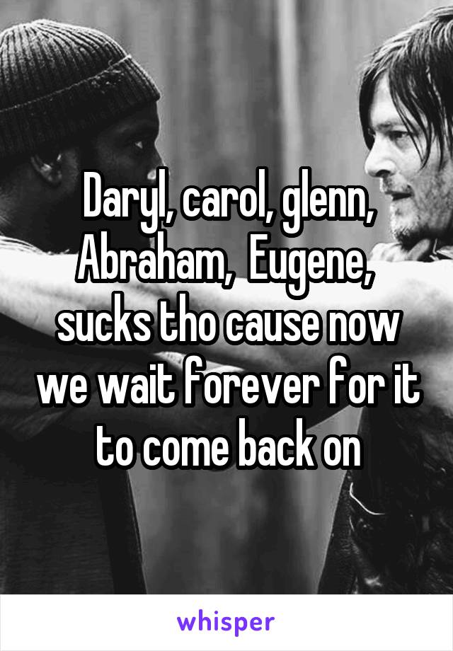 Daryl, carol, glenn, Abraham,  Eugene,  sucks tho cause now we wait forever for it to come back on