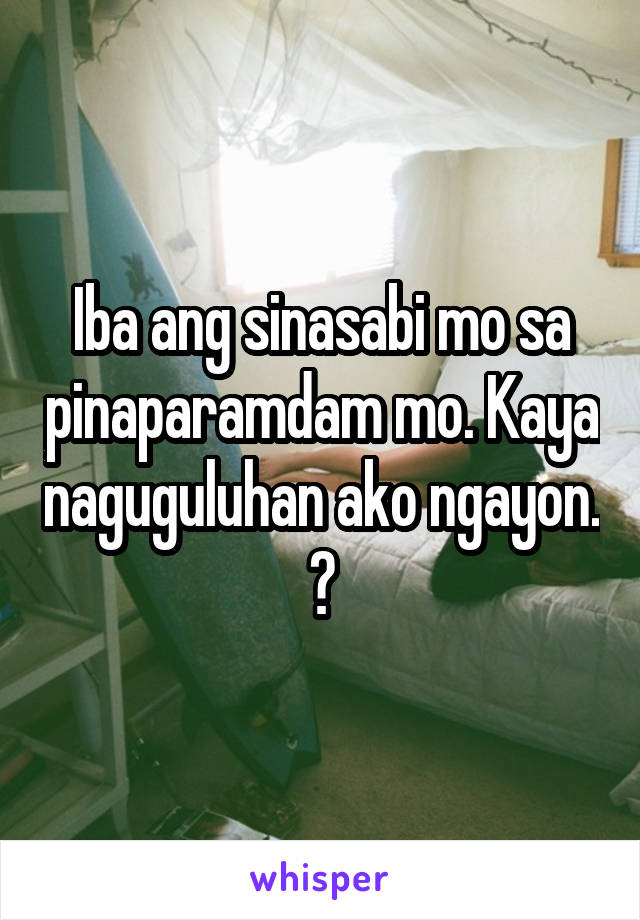 Iba ang sinasabi mo sa pinaparamdam mo. Kaya naguguluhan ako ngayon. 😔