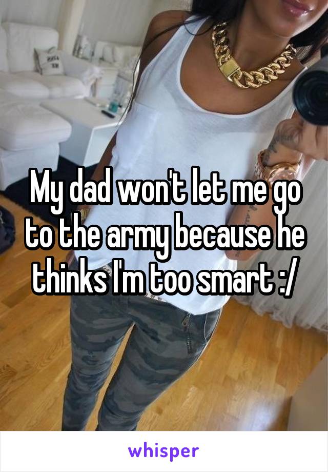 My dad won't let me go to the army because he thinks I'm too smart :/