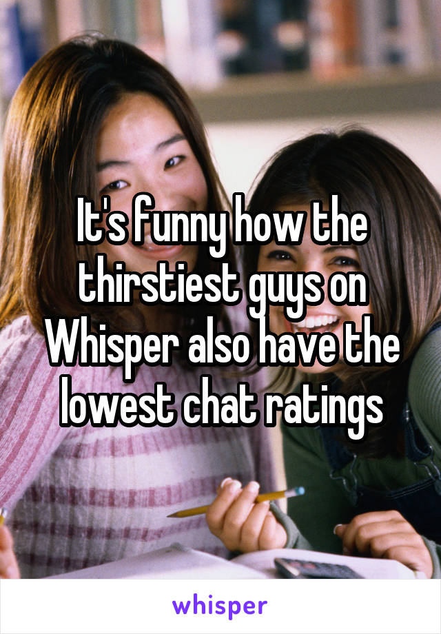 It's funny how the thirstiest guys on Whisper also have the lowest chat ratings