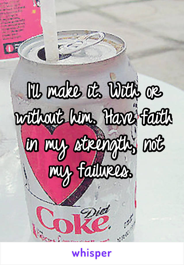 I'll make it. With or without him. Have faith in my strength, not my failures. 