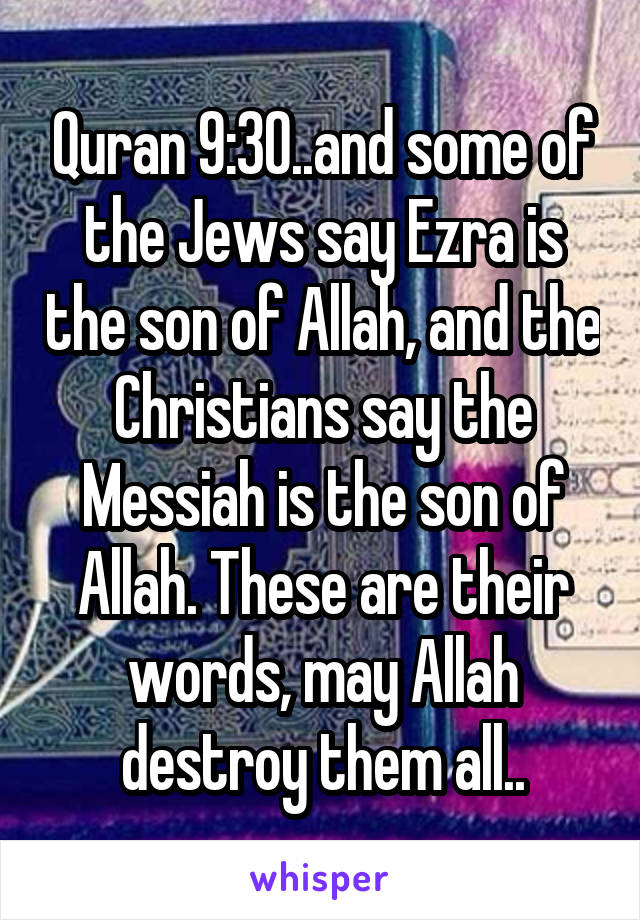 Quran 9:30..and some of the Jews say Ezra is the son of Allah, and the Christians say the Messiah is the son of Allah. These are their words, may Allah destroy them all..