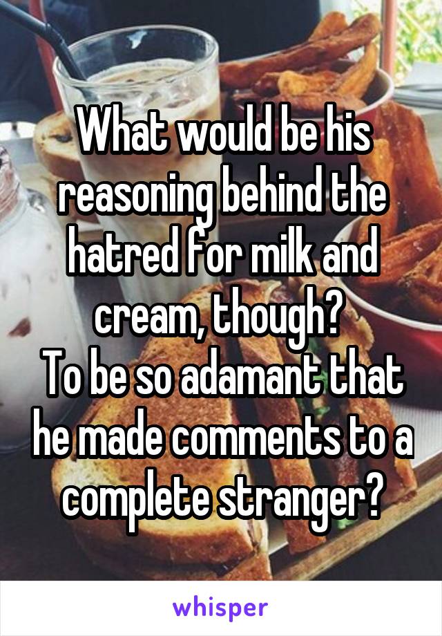 What would be his reasoning behind the hatred for milk and cream, though? 
To be so adamant that he made comments to a complete stranger?