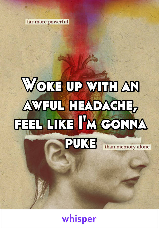 Woke up with an awful headache, feel like I'm gonna puke