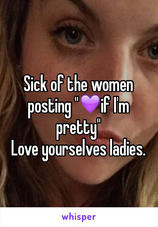 Sick of the women posting "💜if I'm pretty"
Love yourselves ladies.