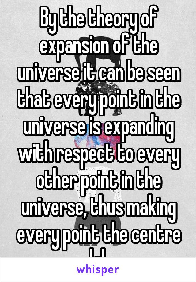 By the theory of expansion of the universe it can be seen that every point in the universe is expanding with respect to every other point in the universe, thus making every point the centre lol.